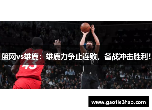 篮网vs雄鹿：雄鹿力争止连败，备战冲击胜利！